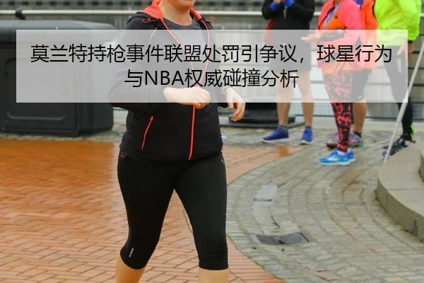 莫兰特持枪事件联盟处罚引争议，球星行为与NBA权威碰撞分析