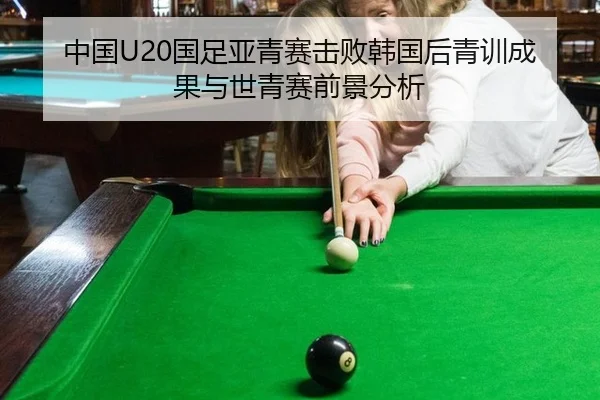 中国U20国足亚青赛击败韩国后青训成果与世青赛前景分析